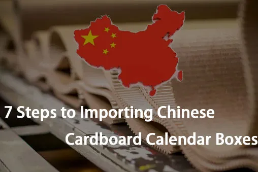 7 Steps to Importing Chinese Cardboard Calendar Boxes